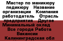 Мастер по маникюру-педикюру › Название организации ­ Компания-работодатель › Отрасль предприятия ­ Другое › Минимальный оклад ­ 1 - Все города Работа » Вакансии   . Калининградская обл.,Калининград г.